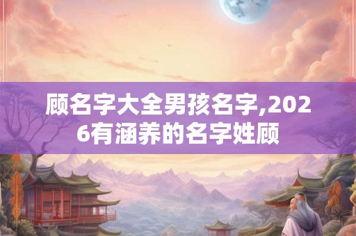 顾名字大全男孩名字,2026有涵养的名字姓顾