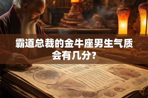 霸道总裁的金牛座男生气质会有几分？