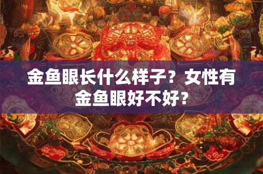 金鱼眼长什么样子？女性有金鱼眼好不好？