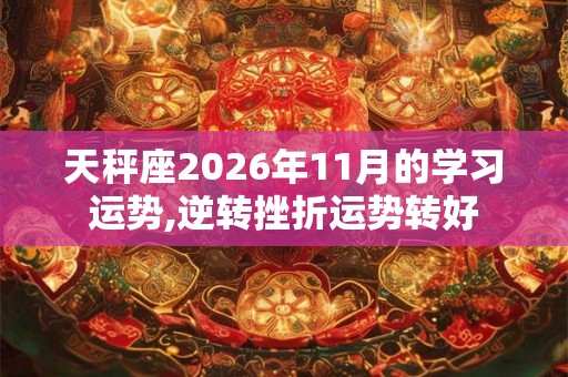 天秤座2026年11月的学习运势,逆转挫折运势转好