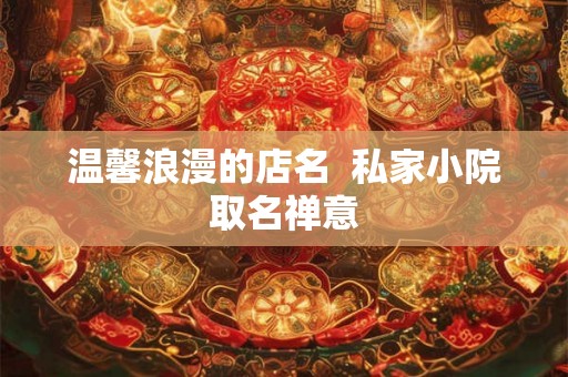 温馨浪漫的店名 私家小院取名禅意 温馨浪漫的店名 私家小院取名禅意