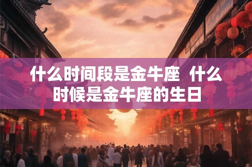 什么时间段是金牛座  什么时候是金牛座的生日
