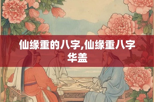 仙缘重的八字,仙缘重八字华盖