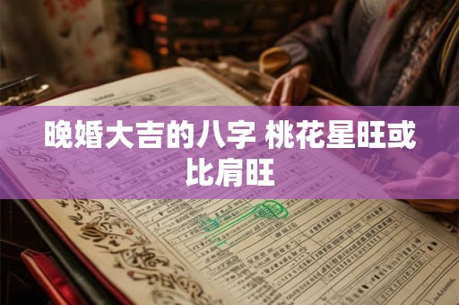 晚婚大吉的八字 桃花星旺或比肩旺