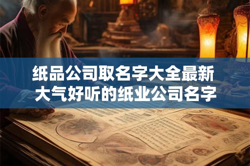 纸品公司取名字大全最新 大气好听的纸业公司名字