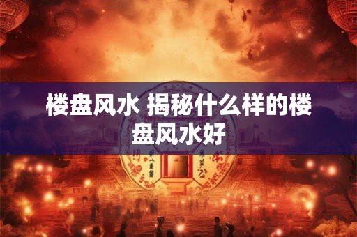 楼盘风水 揭秘什么样的楼盘风水好