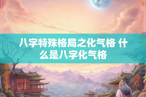 八字特殊格局之化气格 什么是八字化气格 八字特殊格局之化气格 什么是八字化气格