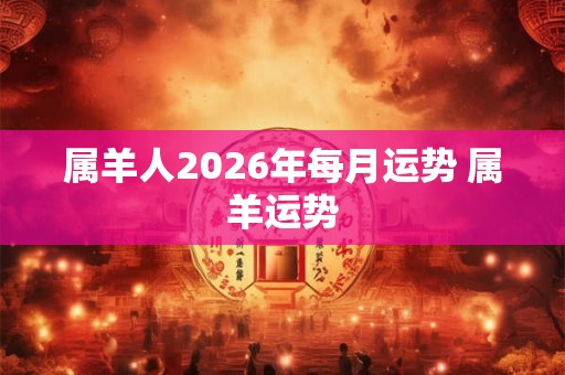 属羊人2026年每月运势 属羊运势