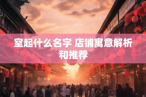 室起什么名字 店铺寓意解析和推荐