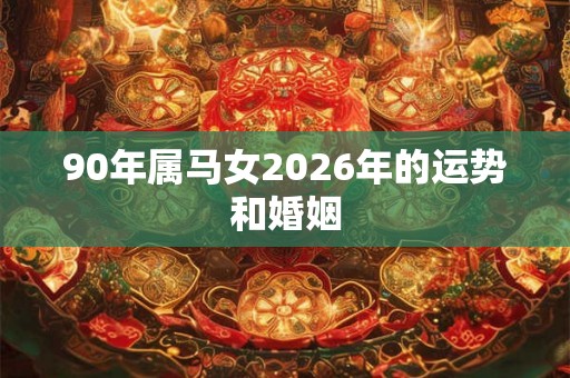 90年属马女2026年的运势和婚姻 90年属马女2026年的运势和婚姻