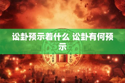 讼卦预示着什么 讼卦有何预示