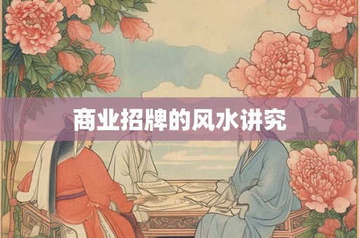 商业招牌的风水讲究 商业招牌的风水讲究