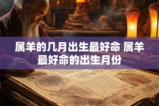 属羊的几月出生最好命 属羊最好命的出生月份 属羊的几月出生最好命 属羊最好命的出生月份