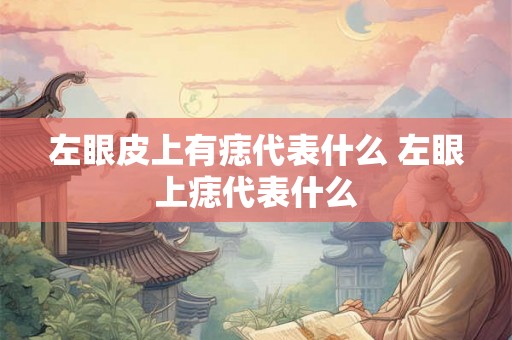 左眼皮上有痣代表什么 左眼上痣代表什么 左眼皮上有痣代表什么 左眼上痣代表什么