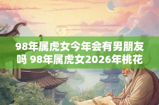 98年属虎女今年会有男朋友吗 98年属虎女2026年桃花运 98年属虎女今年会有男朋友吗 98年属虎女2026年桃花运