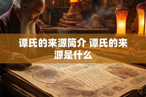 谭氏的来源简介 谭氏的来源是什么