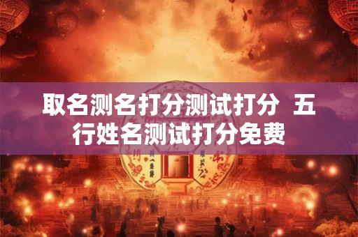 取名测名打分测试打分  五行姓名测试打分免费