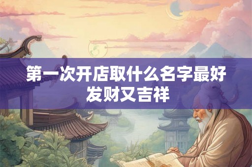第一次开店取什么名字最好 发财又吉祥