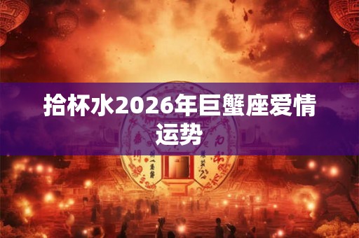 拾杯水2026年巨蟹座爱情运势