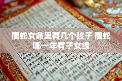 属蛇女命里有几个孩子 属蛇哪一年有子女缘