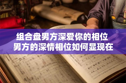 组合盘男方深爱你的相位 男方的深情相位如何显现在组合盘中