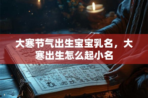 大寒节气出生宝宝乳名，大寒出生怎么起小名