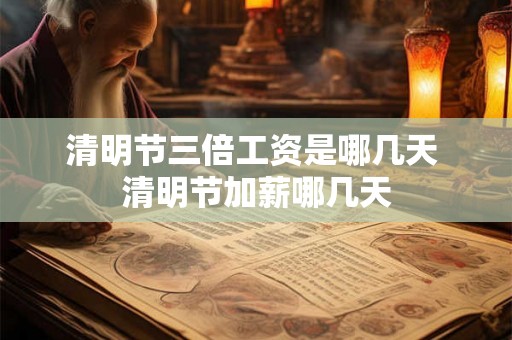 清明节三倍工资是哪几天 清明节加薪哪几天