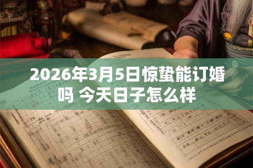 2026年3月5日惊蛰能订婚吗 今天日子怎么样