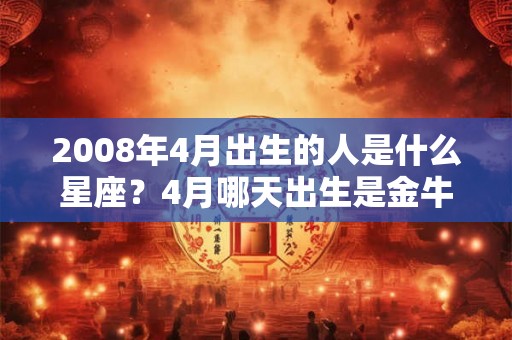 2008年4月出生的人是什么星座？4月哪天出生是金牛座？