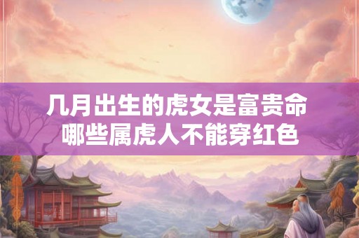 几月出生的虎女是富贵命 哪些属虎人不能穿红色