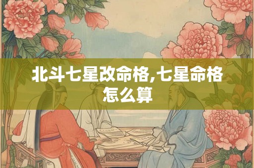 北斗七星改命格,七星命格怎么算 北斗七星改命格,七星命格怎么算
