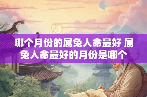 哪个月份的属兔人命最好 属兔人命最好的月份是哪个