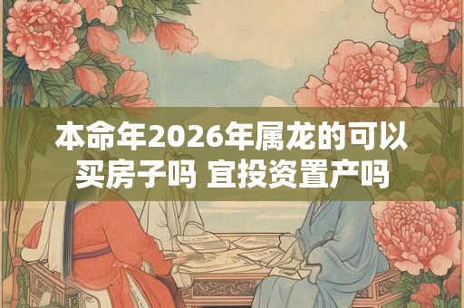 本命年2026年属龙的可以买房子吗 宜投资置产吗