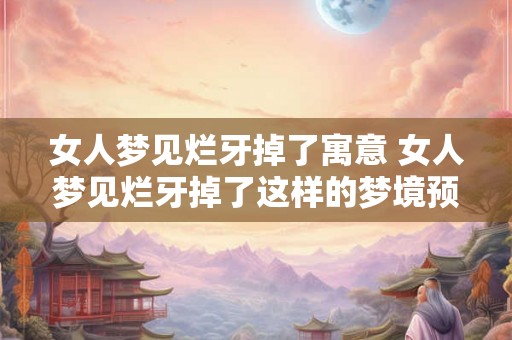 女人梦见烂牙掉了寓意 女人梦见烂牙掉了这样的梦境预示着什么含义