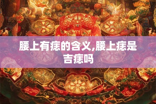 腰上有痣的含义,腰上痣是吉痣吗
