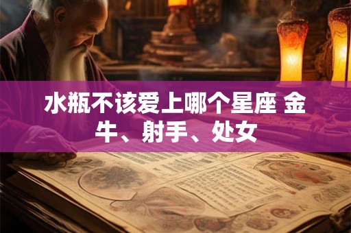 水瓶不该爱上哪个星座 金牛、射手、处女