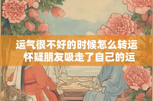 运气很不好的时候怎么转运  怀疑朋友吸走了自己的运气