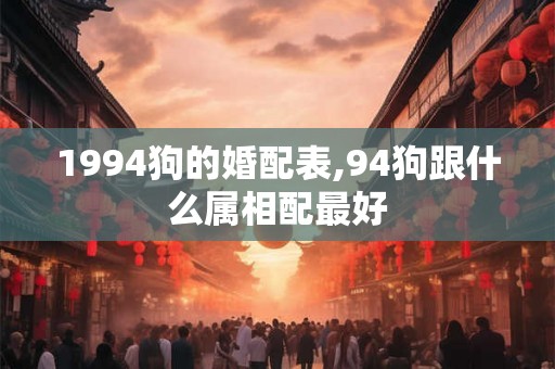 1994狗的婚配表,94狗跟什么属相配最好 1994狗的婚配表,94狗跟什么属相配最好