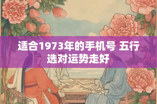 适合1973年的手机号 五行选对运势走好 适合1973年的手机号 五行选对运势走好