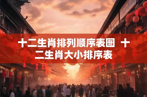 十二生肖排列顺序表图  十二生肖大小排序表