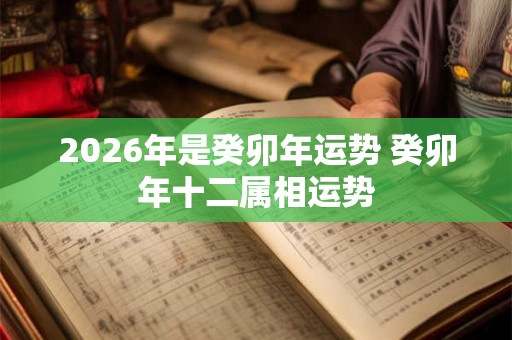 2026年是癸卯年运势 癸卯年十二属相运势