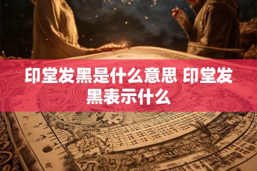 印堂发黑是什么意思 印堂发黑表示什么