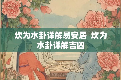坎为水卦详解易安居 坎为水卦详解吉凶 坎为水卦详解易安居 坎为水卦详解吉凶