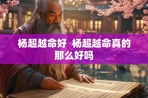 杨超越命好  杨超越命真的那么好吗