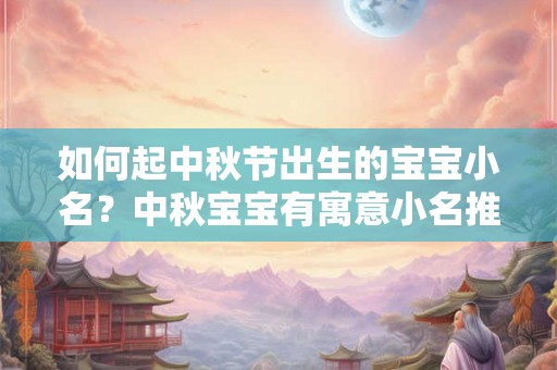 如何起中秋节出生的宝宝小名？中秋宝宝有寓意小名推荐！