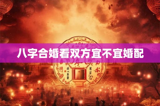 八字合婚看双方宜不宜婚配 八字合婚看双方宜不宜婚配