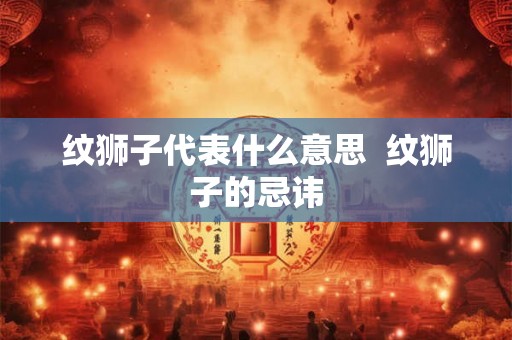 纹狮子代表什么意思 纹狮子的忌讳 纹狮子代表什么意思 纹狮子的忌讳