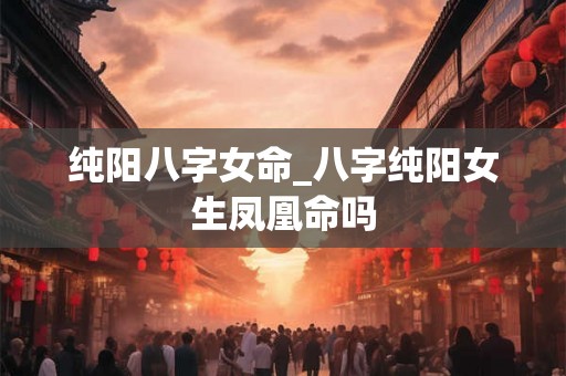 纯阳八字女命_八字纯阳女生凤凰命吗