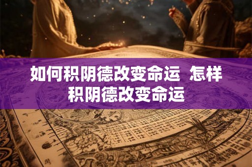 如何积阴德改变命运 怎样积阴德改变命运 如何积阴德改变命运 怎样积阴德改变命运