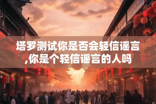 塔罗测试你是否会轻信谣言,你是个轻信谣言的人吗
